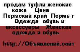 продам туфли женские  кожа. › Цена ­ 500 - Пермский край, Пермь г. Одежда, обувь и аксессуары » Женская одежда и обувь   